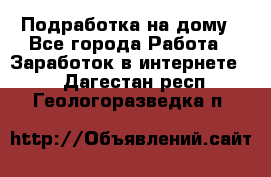 Подработка на дому - Все города Работа » Заработок в интернете   . Дагестан респ.,Геологоразведка п.